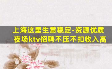 上海这里生意稳定-资源优质夜场ktv招聘不压不扣收入高